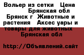 Вольер из сетки › Цена ­ 18 400 - Брянская обл., Брянск г. Животные и растения » Аксесcуары и товары для животных   . Брянская обл.